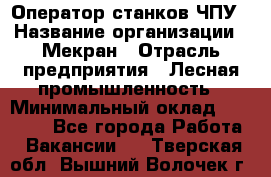 Оператор станков ЧПУ › Название организации ­ Мекран › Отрасль предприятия ­ Лесная промышленность › Минимальный оклад ­ 50 000 - Все города Работа » Вакансии   . Тверская обл.,Вышний Волочек г.